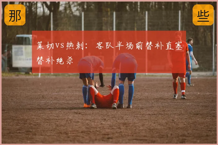 莱切vs热刺：客队半场前替补直塞替补绝杀
