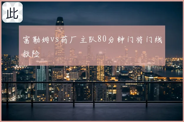 富勒姆vs药厂主队80分钟门将门线救险