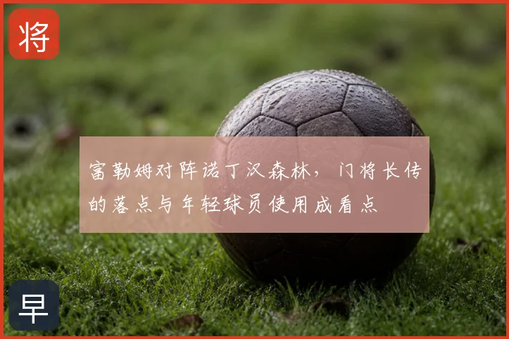 富勒姆对阵诺丁汉森林，门将长传的落点与年轻球员使用成看点