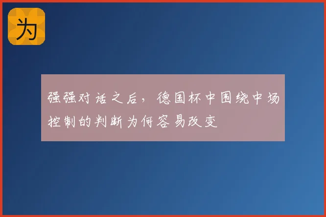 强强对话之后，德国杯中围绕中场控制的判断为何容易改变